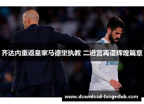 齐达内重返皇家马德里执教 二进宫再谱辉煌篇章 齐达内重返皇家马德里执教 二进宫再谱辉煌篇章