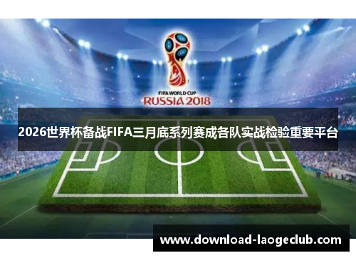 2026世界杯备战FIFA三月底系列赛成各队实战检验重要平台 2026世界杯备战FIFA三月底系列赛成各队实战检验重要平台