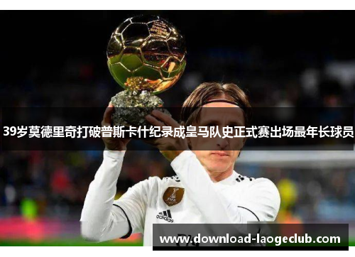 39岁莫德里奇打破普斯卡什纪录成皇马队史正式赛出场最年长球员 39岁莫德里奇打破普斯卡什纪录成皇马队史正式赛出场最年长球员