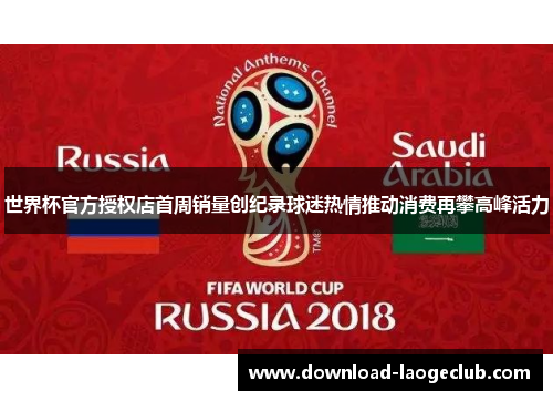 世界杯官方授权店首周销量创纪录球迷热情推动消费再攀高峰活力 世界杯官方授权店首周销量创纪录球迷热情推动消费再攀高峰活力