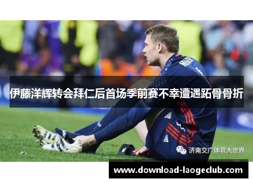 伊藤洋辉转会拜仁后首场季前赛不幸遭遇跖骨骨折