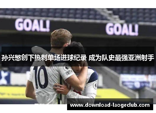 孙兴慜创下热刺单场进球纪录 成为队史最强亚洲射手