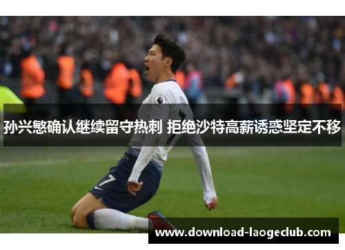 孙兴慜确认继续留守热刺 拒绝沙特高薪诱惑坚定不移
