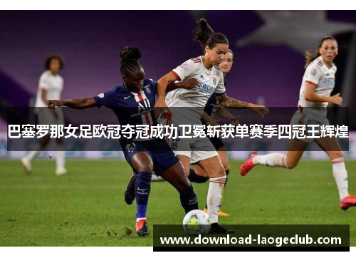 巴塞罗那女足欧冠夺冠成功卫冕斩获单赛季四冠王辉煌