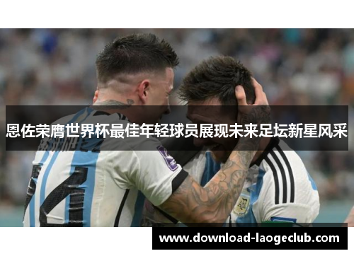 恩佐荣膺世界杯最佳年轻球员展现未来足坛新星风采 恩佐荣膺世界杯最佳年轻球员展现未来足坛新星风采
