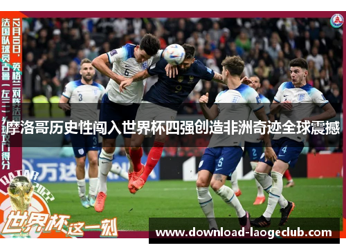 摩洛哥历史性闯入世界杯四强创造非洲奇迹全球震撼 摩洛哥历史性闯入世界杯四强创造非洲奇迹全球震撼