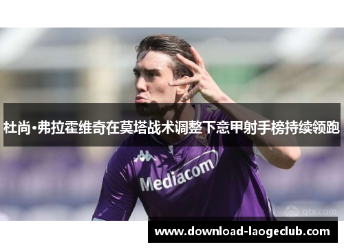 杜尚·弗拉霍维奇在莫塔战术调整下意甲射手榜持续领跑