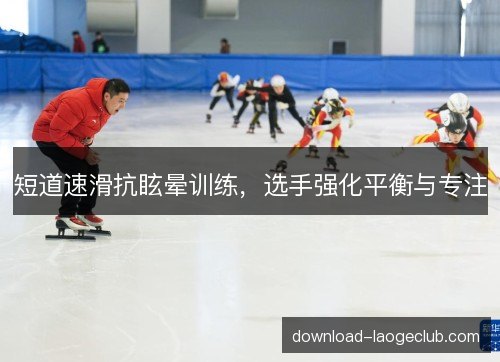 短道速滑抗眩晕训练,选手强化平衡与专注 短道速滑抗眩晕训练,选手强化平衡与专注