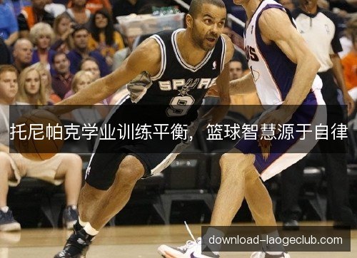 托尼帕克学业训练平衡，篮球智慧源于自律