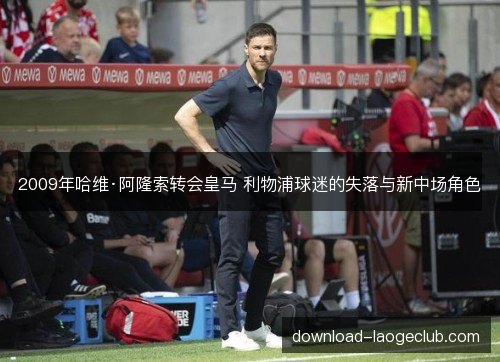 2009年哈维·阿隆索转会皇马 利物浦球迷的失落与新中场角色